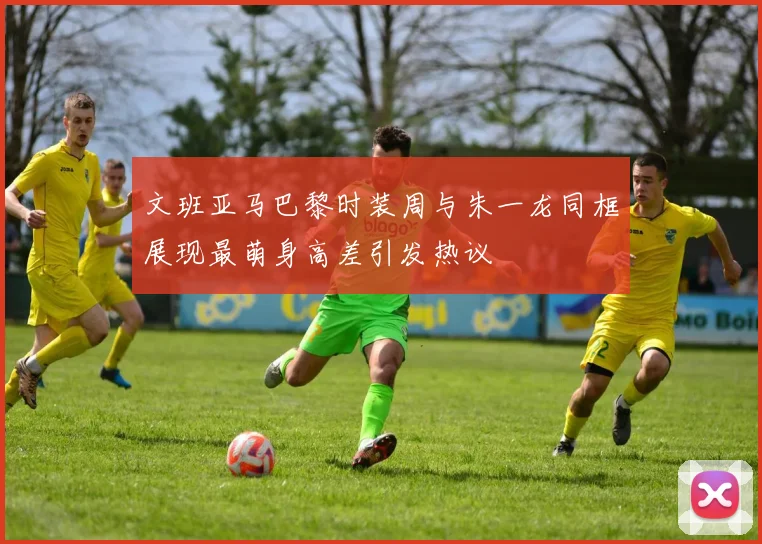 文班亚马巴黎时装周与朱一龙同框展现最萌身高差引发热议
