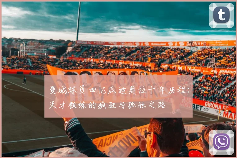 曼城球员回忆瓜迪奥拉十年历程：天才教练的疯狂与孤独之路