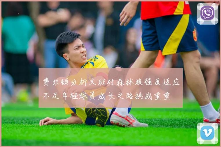 费尔顿分析文班对森林狼强度适应不足年轻球员成长之路挑战重重