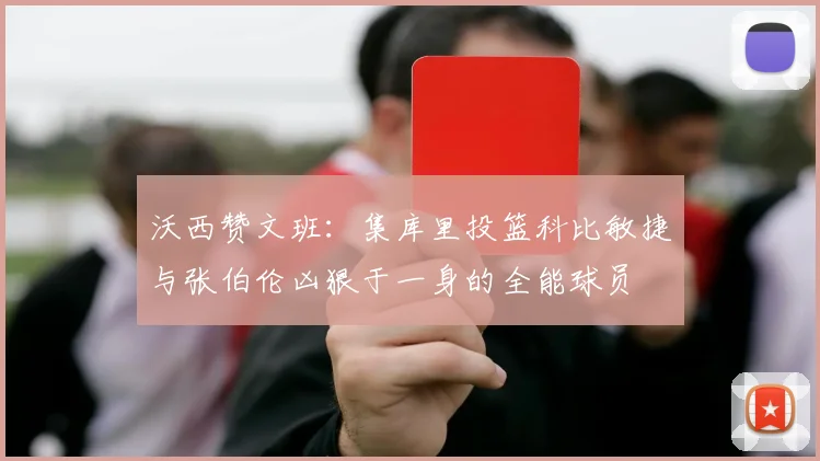 沃西赞文班：集库里投篮科比敏捷与张伯伦凶狠于一身的全能球员