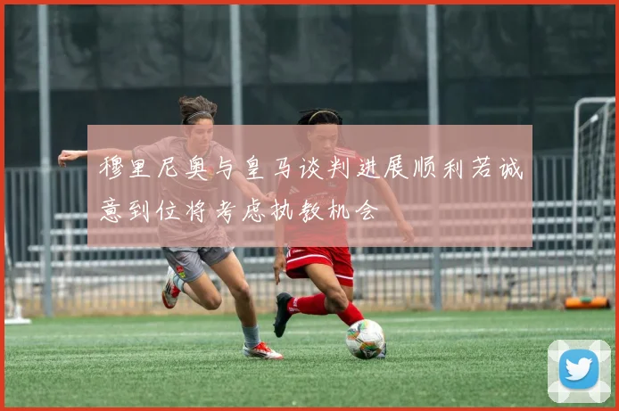穆里尼奥与皇马谈判进展顺利若诚意到位将考虑执教机会