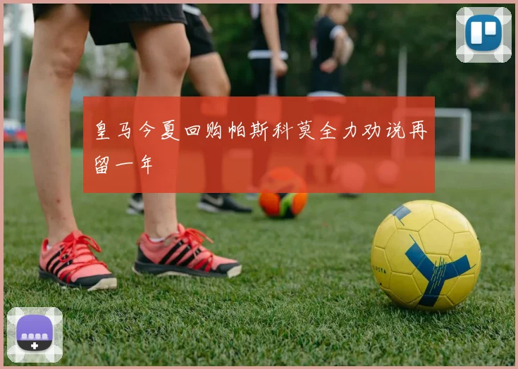 皇马今夏回购帕斯科莫全力劝说再留一年