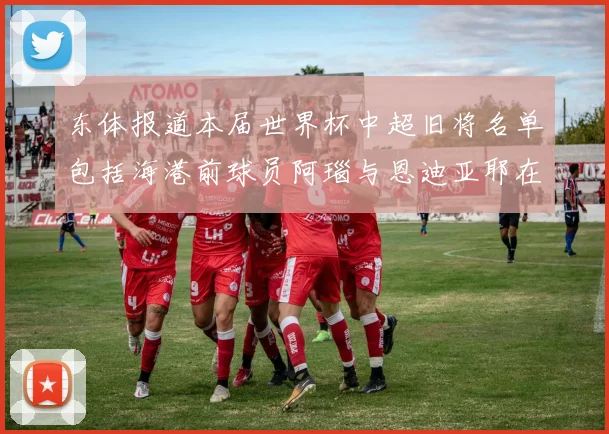 东体报道本届世界杯中超旧将名单包括海港前球员阿瑙与恩迪亚耶在内的10位球员