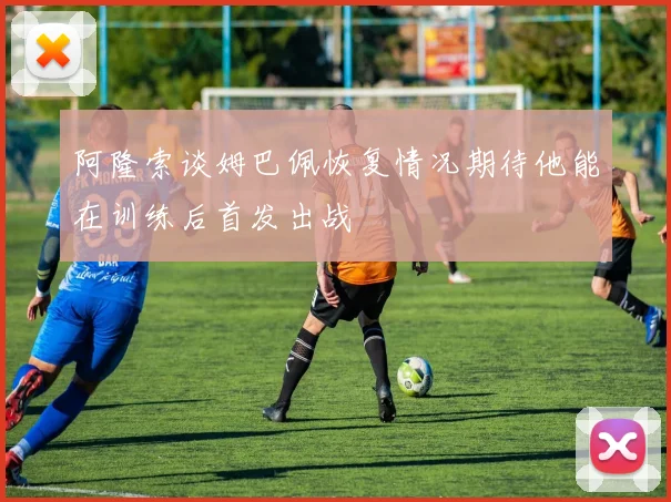 阿隆索谈姆巴佩恢复情况期待他能在训练后首发出战