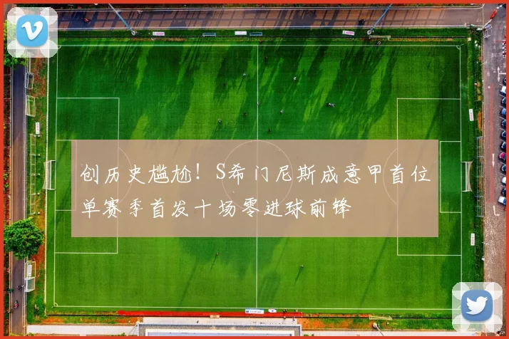 创历史尴尬！S希门尼斯成意甲首位单赛季首发十场零进球前锋
