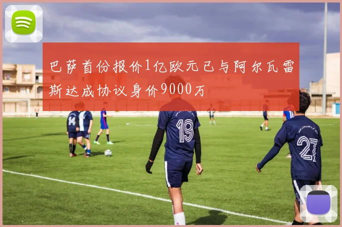 巴萨首份报价1亿欧元已与阿尔瓦雷斯达成协议身价9000万