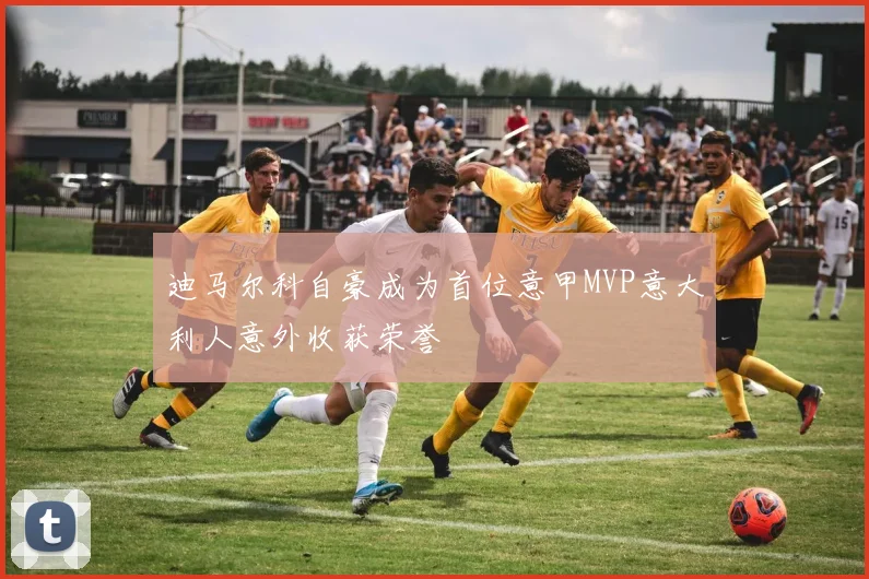 迪马尔科自豪成为首位意甲MVP意大利人意外收获荣誉