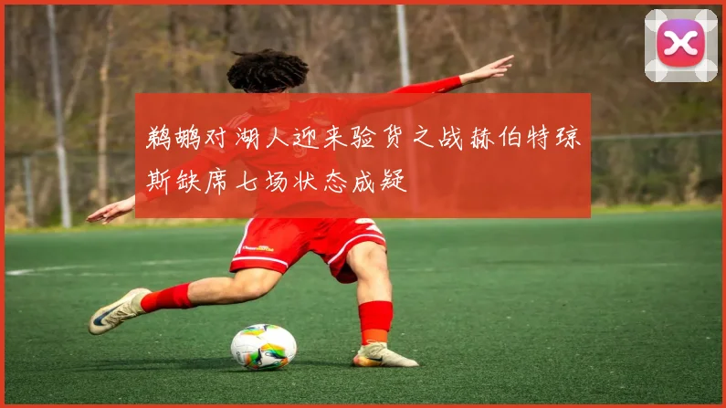 鹈鹕对湖人迎来验货之战赫伯特琼斯缺席七场状态成疑