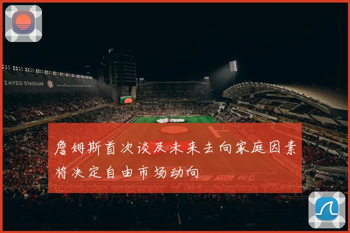 詹姆斯首次谈及未来去向家庭因素将决定自由市场动向