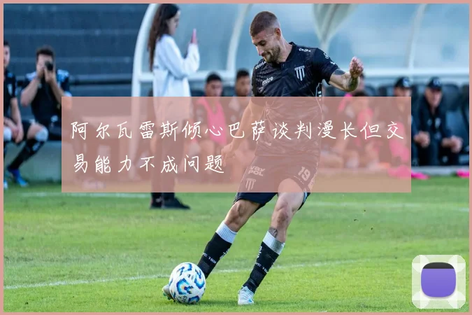 阿尔瓦雷斯倾心巴萨谈判漫长但交易能力不成问题