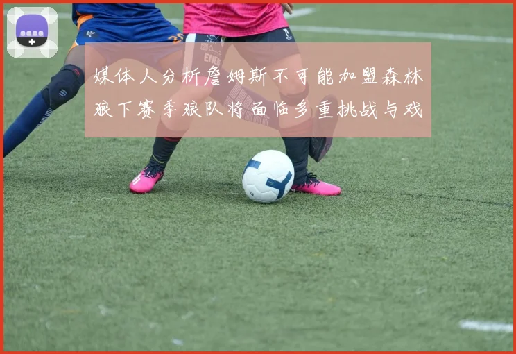 媒体人分析詹姆斯不可能加盟森林狼下赛季狼队将面临多重挑战与戏剧性事件