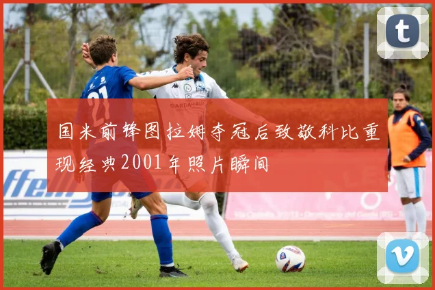 国米前锋图拉姆夺冠后致敬科比重现经典2001年照片瞬间