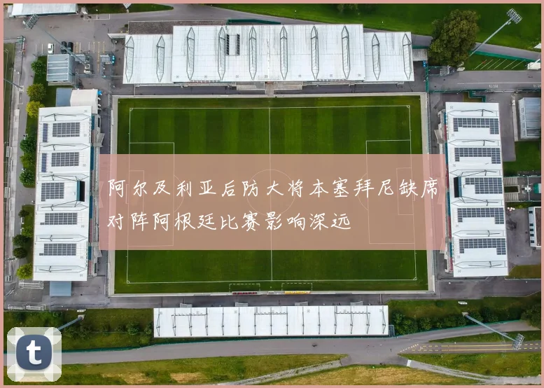 阿尔及利亚后防大将本塞拜尼缺席对阵阿根廷比赛影响深远