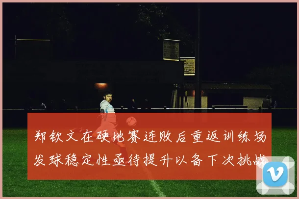 郑钦文在硬地赛连败后重返训练场发球稳定性亟待提升以备下次挑战
