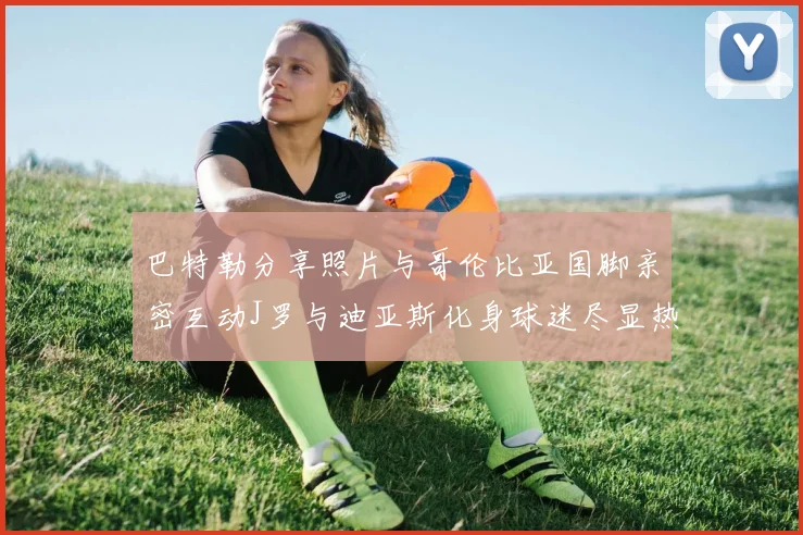 巴特勒分享照片与哥伦比亚国脚亲密互动J罗与迪亚斯化身球迷尽显热情