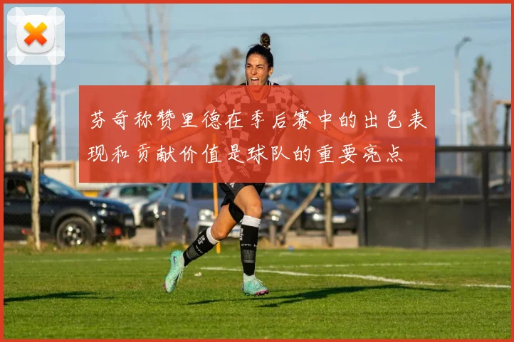 芬奇称赞里德在季后赛中的出色表现和贡献价值是球队的重要亮点