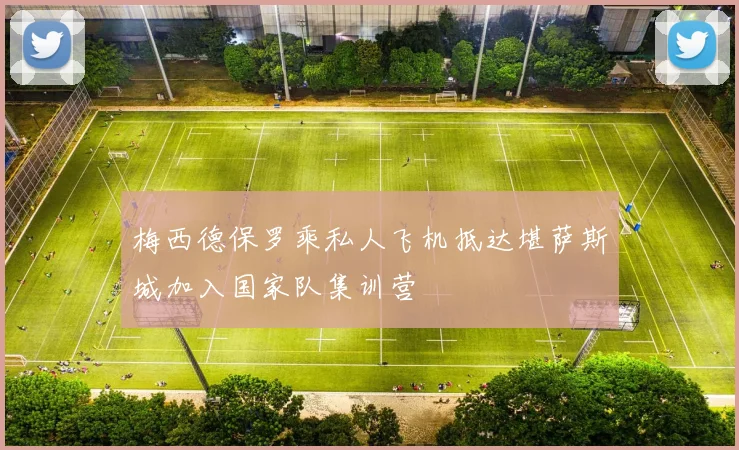 梅西德保罗乘私人飞机抵达堪萨斯城加入国家队集训营