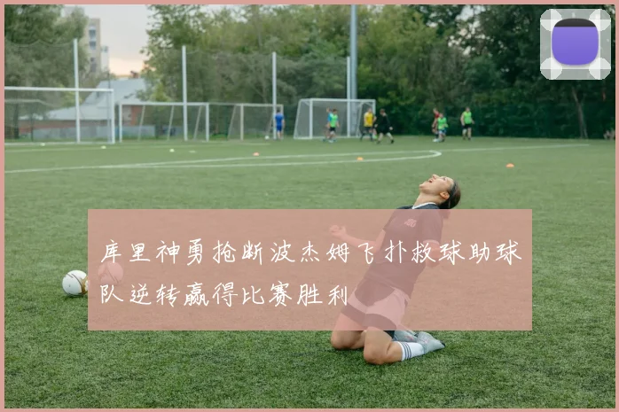 库里神勇抢断波杰姆飞扑救球助球队逆转赢得比赛胜利