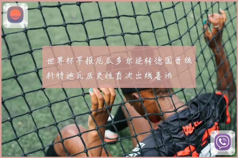 世界杯早报厄瓜多尔逆转德国晋级科特迪瓦历史性首次出线喜讯