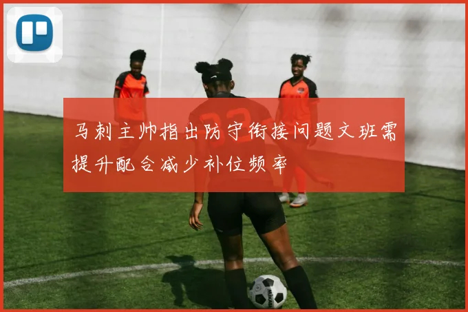 马刺主帅指出防守衔接问题文班需提升配合减少补位频率