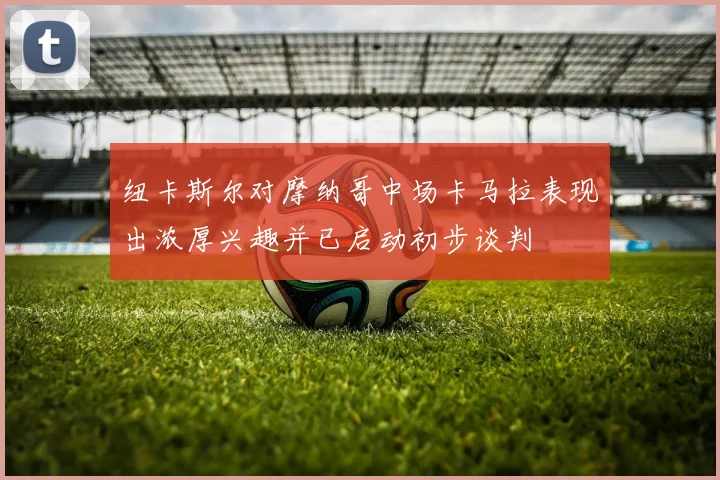 纽卡斯尔对摩纳哥中场卡马拉表现出浓厚兴趣并已启动初步谈判