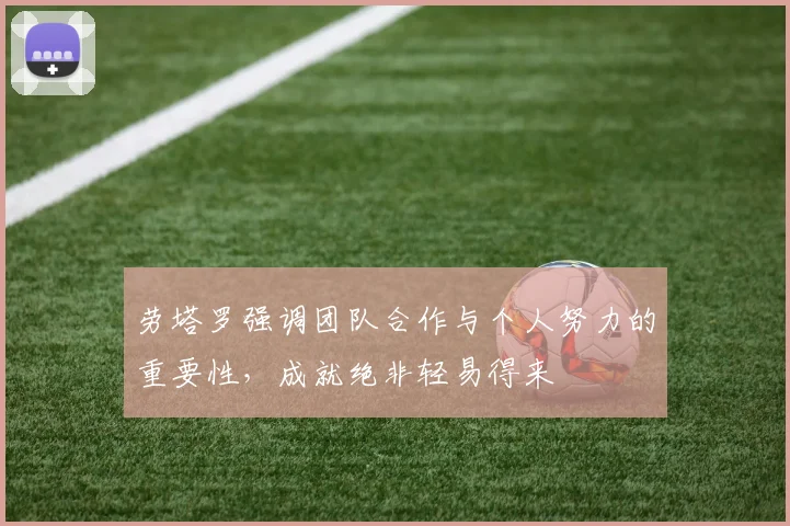 劳塔罗强调团队合作与个人努力的重要性，成就绝非轻易得来