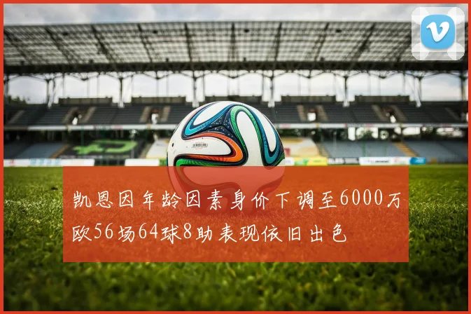 凯恩因年龄因素身价下调至6000万欧56场64球8助表现依旧出色