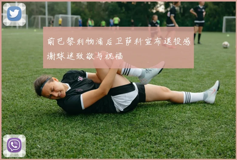 前巴黎利物浦后卫萨科宣布退役感谢球迷致敬与祝福