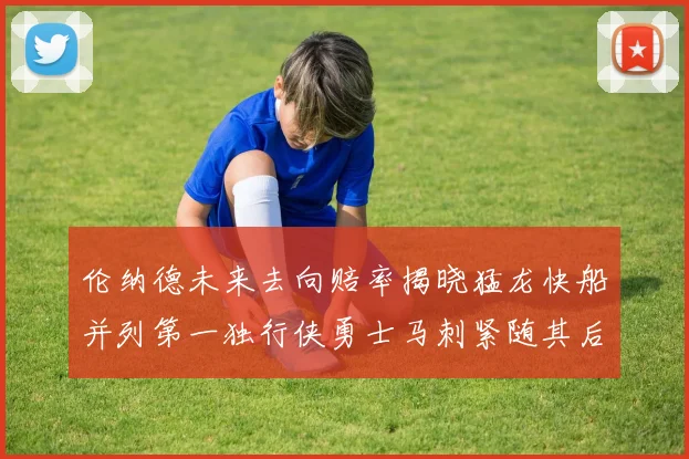 伦纳德未来去向赔率揭晓猛龙快船并列第一独行侠勇士马刺紧随其后