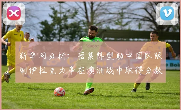 新华网分析：密集阵型助中国队限制伊拉克力争在澳洲战中取得分数