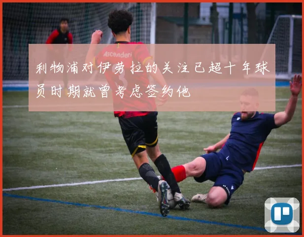 利物浦对伊劳拉的关注已超十年球员时期就曾考虑签约他