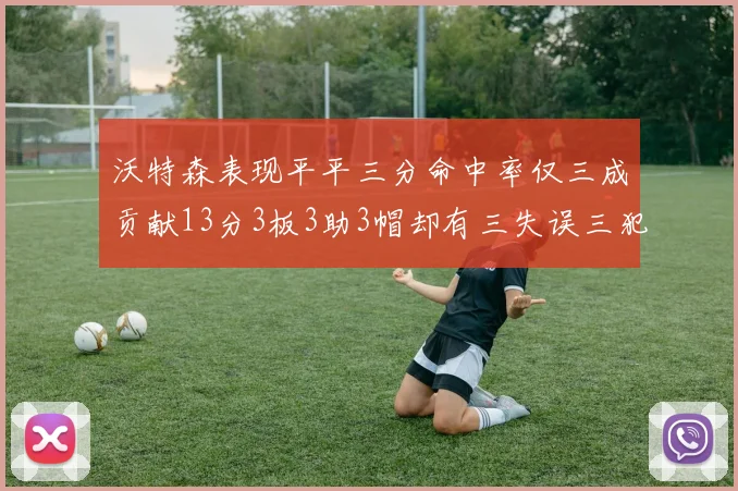 沃特森表现平平三分命中率仅三成贡献13分3板3助3帽却有三失误三犯规