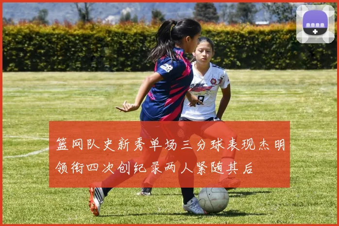 篮网队史新秀单场三分球表现杰明领衔四次创纪录两人紧随其后