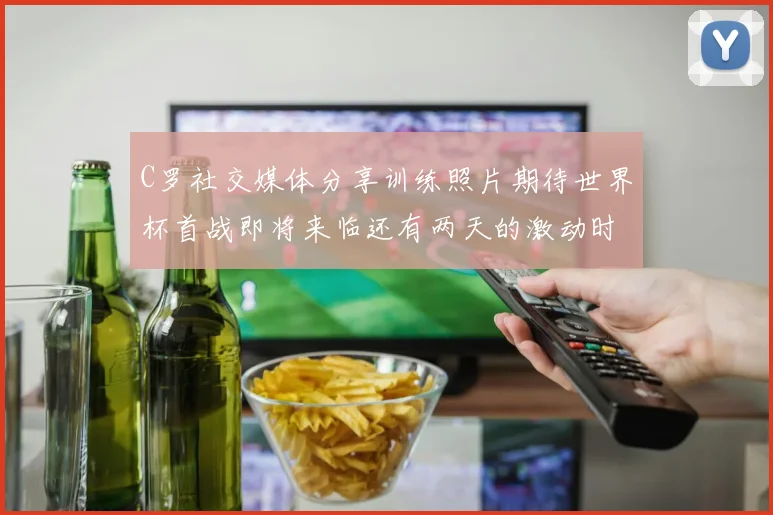 C罗社交媒体分享训练照片期待世界杯首战即将来临还有两天的激动时刻
